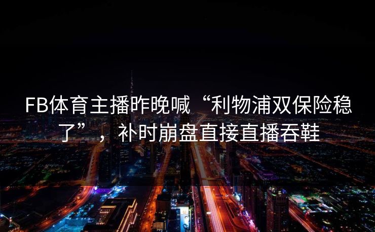 FB体育主播昨晚喊“利物浦双保险稳了”，补时崩盘直接直播吞鞋