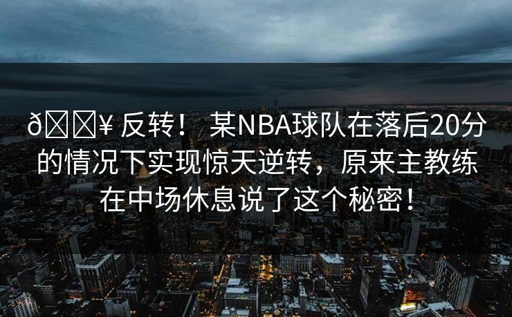 🔥 反转！ 某NBA球队在落后20分的情况下实现惊天逆转，原来主教练在中场休息说了这个秘密！