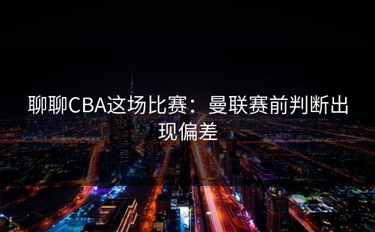 聊聊CBA这场比赛：曼联赛前判断出现偏差