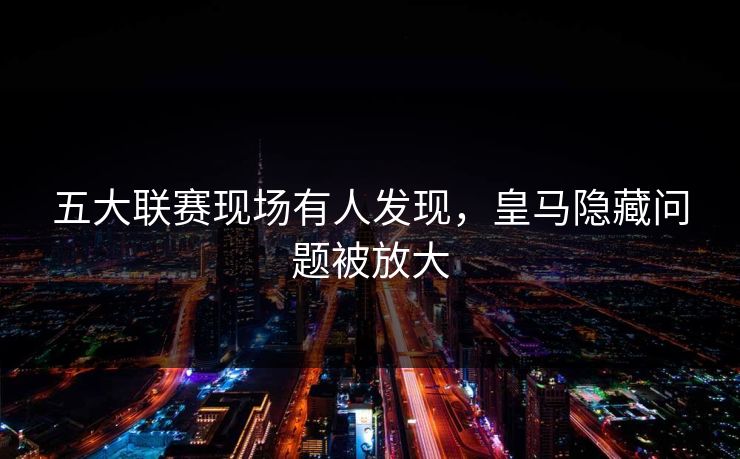 五大联赛现场有人发现，皇马隐藏问题被放大