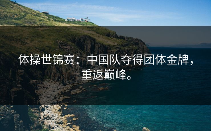 体操世锦赛：中国队夺得团体金牌，重返巅峰。