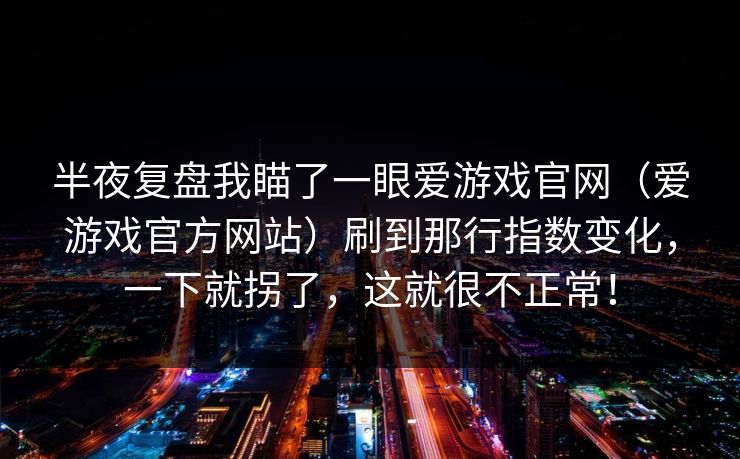 半夜复盘我瞄了一眼爱游戏官网（爱游戏官方网站）刷到那行指数变化，一下就拐了，这就很不正常！