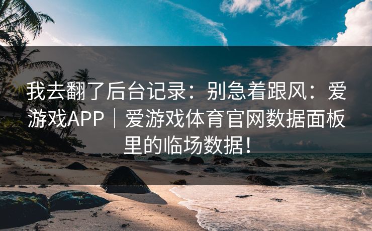 我去翻了后台记录：别急着跟风：爱游戏APP｜爱游戏体育官网数据面板里的临场数据！