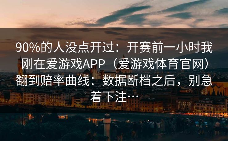 90%的人没点开过：开赛前一小时我刚在爱游戏APP（爱游戏体育官网）翻到赔率曲线：数据断档之后，别急着下注…