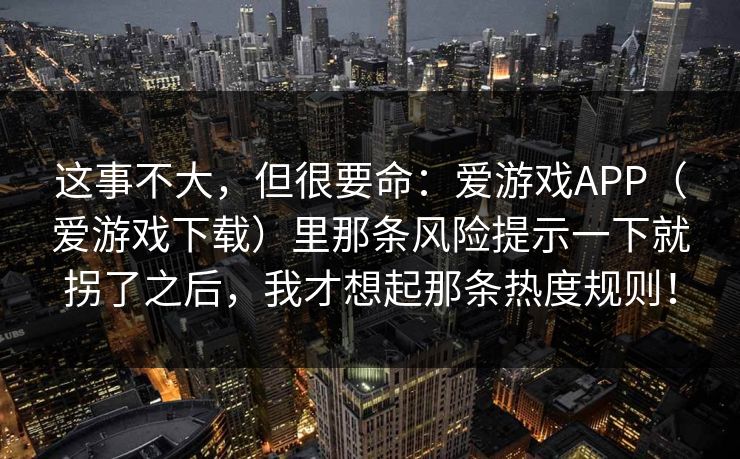 这事不大，但很要命：爱游戏APP（爱游戏下载）里那条风险提示一下就拐了之后，我才想起那条热度规则！