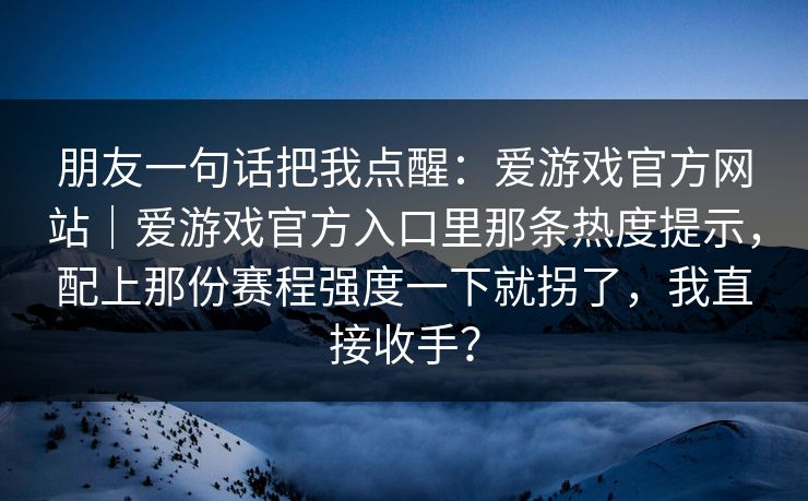 朋友一句话把我点醒：爱游戏官方网站｜爱游戏官方入口里那条热度提示，配上那份赛程强度一下就拐了，我直接收手？