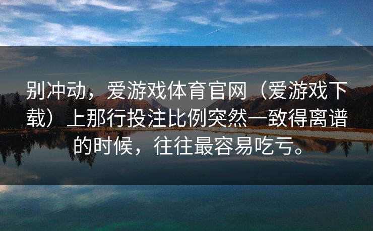 别冲动，爱游戏体育官网（爱游戏下载）上那行投注比例突然一致得离谱的时候，往往最容易吃亏。