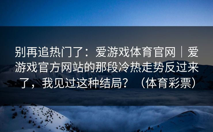 别再追热门了：爱游戏体育官网｜爱游戏官方网站的那段冷热走势反过来了，我见过这种结局？（体育彩票）