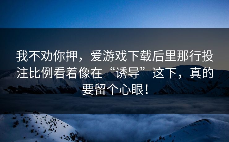 我不劝你押，爱游戏下载后里那行投注比例看着像在“诱导”这下，真的要留个心眼！