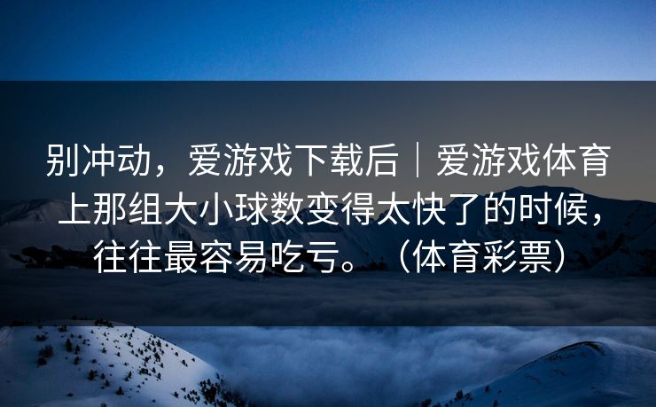 别冲动，爱游戏下载后｜爱游戏体育上那组大小球数变得太快了的时候，往往最容易吃亏。（体育彩票）