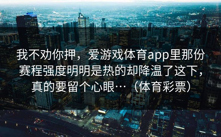 我不劝你押，爱游戏体育app里那份赛程强度明明是热的却降温了这下，真的要留个心眼…（体育彩票）