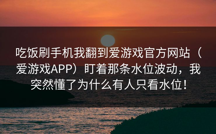 吃饭刷手机我翻到爱游戏官方网站（爱游戏APP）盯着那条水位波动，我突然懂了为什么有人只看水位！