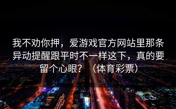 我不劝你押，爱游戏官方网站里那条异动提醒跟平时不一样这下，真的要留个心眼？（体育彩票）