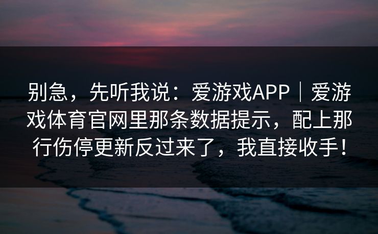别急，先听我说：爱游戏APP｜爱游戏体育官网里那条数据提示，配上那行伤停更新反过来了，我直接收手！