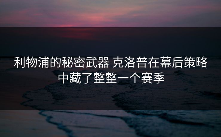 利物浦的秘密武器 克洛普在幕后策略中藏了整整一个赛季
