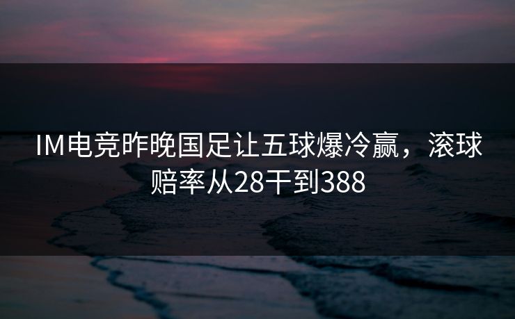 IM电竞昨晚国足让五球爆冷赢，滚球赔率从28干到388