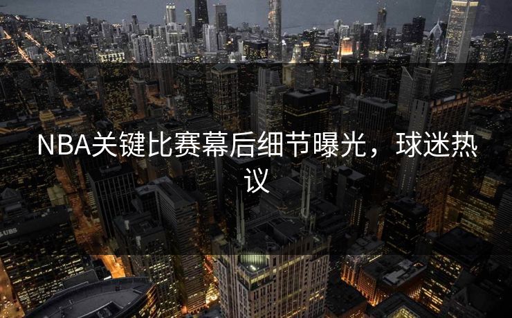 NBA关键比赛幕后细节曝光，球迷热议