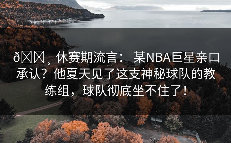 💸 休赛期流言： 某NBA巨星亲口承认？他夏天见了这支神秘球队的教练组，球队彻底坐不住了！