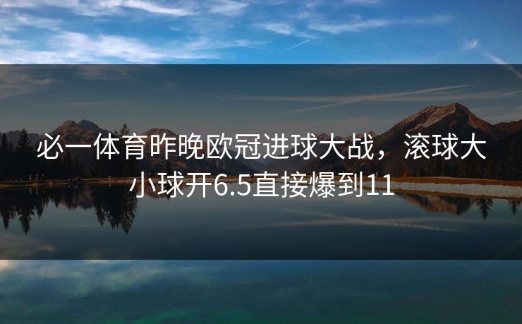 必一体育昨晚欧冠进球大战，滚球大小球开6.5直接爆到11