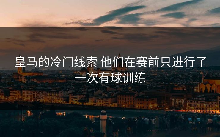皇马的冷门线索 他们在赛前只进行了一次有球训练