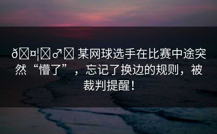 🤦‍♂️ 某网球选手在比赛中途突然“懵了”，忘记了换边的规则，被裁判提醒！