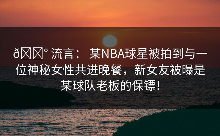 💰 流言： 某NBA球星被拍到与一位神秘女性共进晚餐，新女友被曝是某球队老板的保镖！