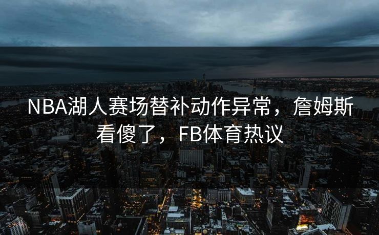 NBA湖人赛场替补动作异常，詹姆斯看傻了，FB体育热议
