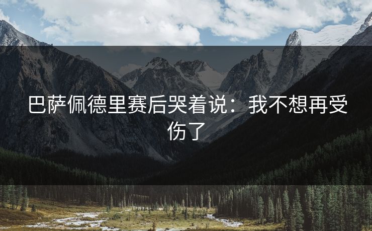 巴萨佩德里赛后哭着说：我不想再受伤了