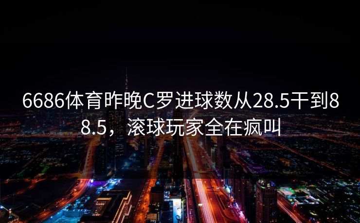 6686体育昨晚C罗进球数从28.5干到88.5，滚球玩家全在疯叫