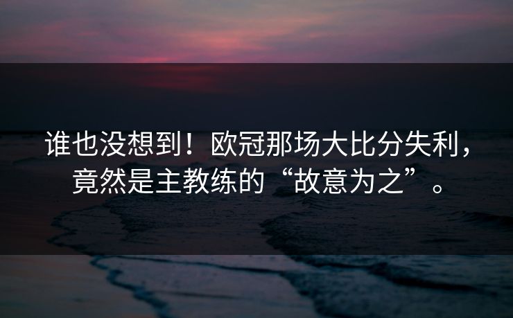 谁也没想到！欧冠那场大比分失利，竟然是主教练的“故意为之”。