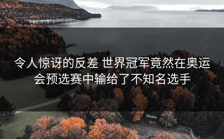 令人惊讶的反差 世界冠军竟然在奥运会预选赛中输给了不知名选手