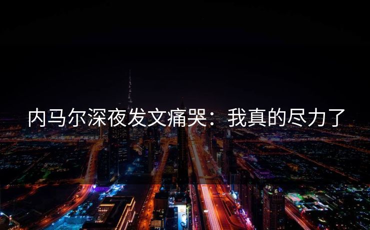 内马尔深夜发文痛哭：我真的尽力了