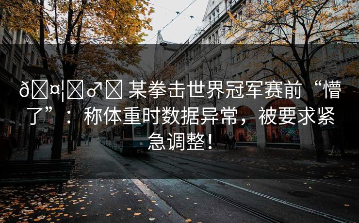 🤦‍♂️ 某拳击世界冠军赛前“懵了”：称体重时数据异常，被要求紧急调整！