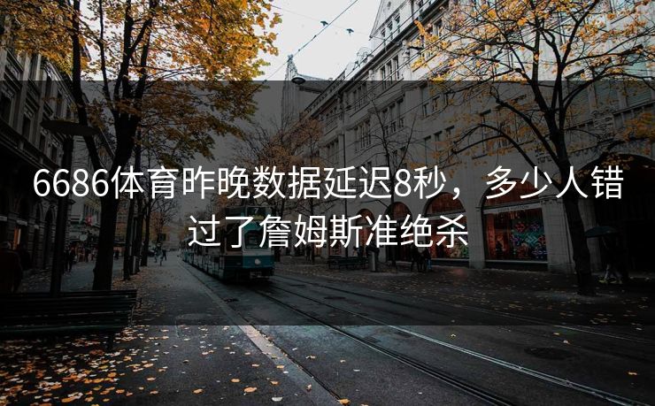 6686体育昨晚数据延迟8秒，多少人错过了詹姆斯准绝杀