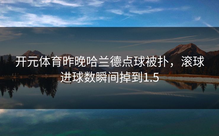 开元体育昨晚哈兰德点球被扑，滚球进球数瞬间掉到1.5