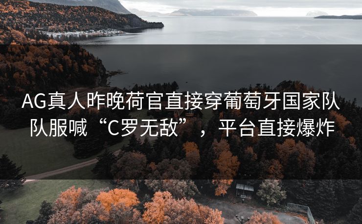 AG真人昨晚荷官直接穿葡萄牙国家队队服喊“C罗无敌”，平台直接爆炸