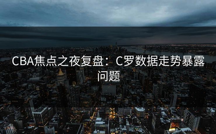 CBA焦点之夜复盘：C罗数据走势暴露问题