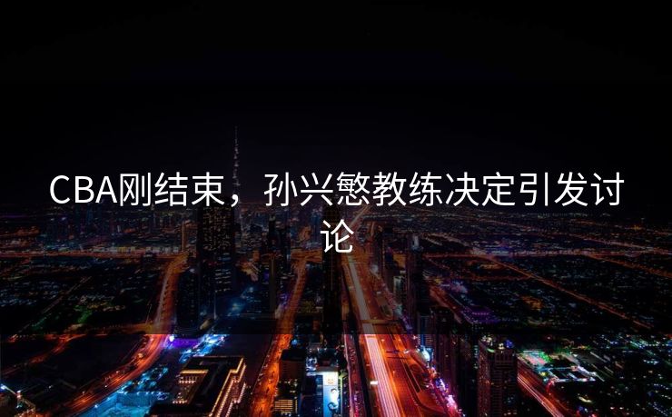 CBA刚结束，孙兴慜教练决定引发讨论