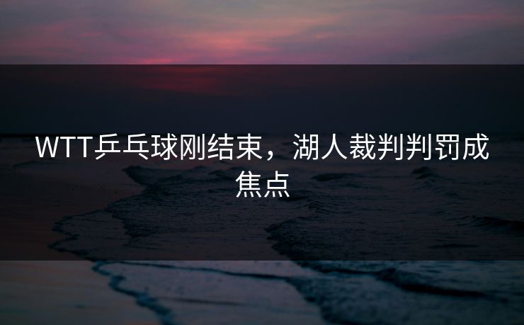 WTT乒乓球刚结束，湖人裁判判罚成焦点