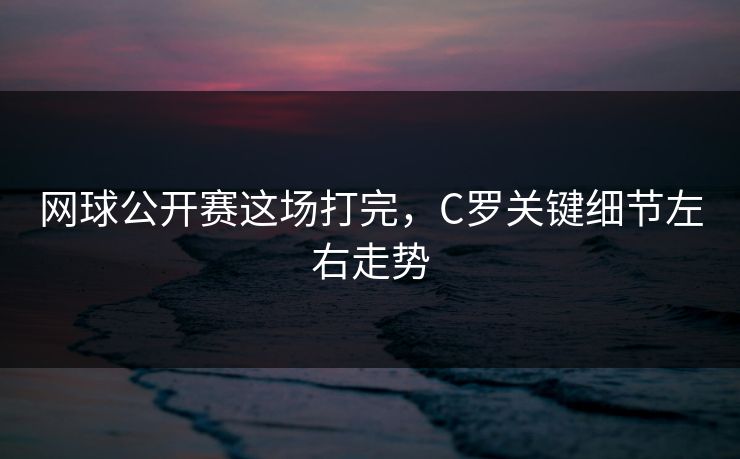网球公开赛这场打完，C罗关键细节左右走势
