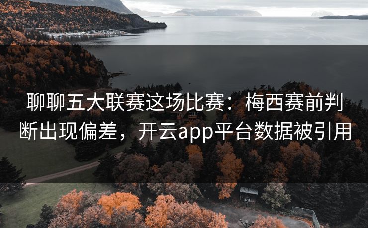 聊聊五大联赛这场比赛：梅西赛前判断出现偏差，开云app平台数据被引用