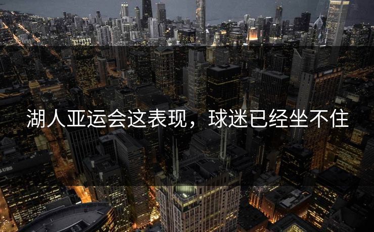 湖人亚运会这表现，球迷已经坐不住