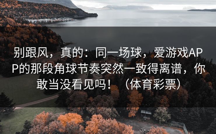 别跟风，真的：同一场球，爱游戏APP的那段角球节奏突然一致得离谱，你敢当没看见吗！（体育彩票）