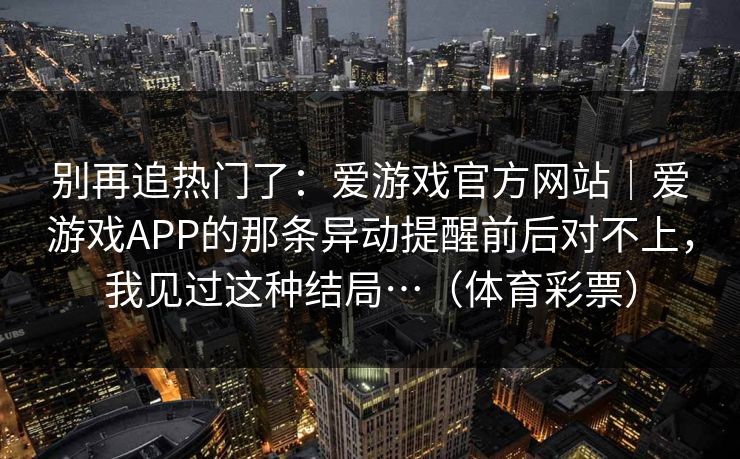 别再追热门了：爱游戏官方网站｜爱游戏APP的那条异动提醒前后对不上，我见过这种结局…（体育彩票）