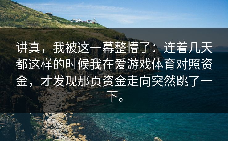 讲真，我被这一幕整懵了：连着几天都这样的时候我在爱游戏体育对照资金，才发现那页资金走向突然跳了一下。