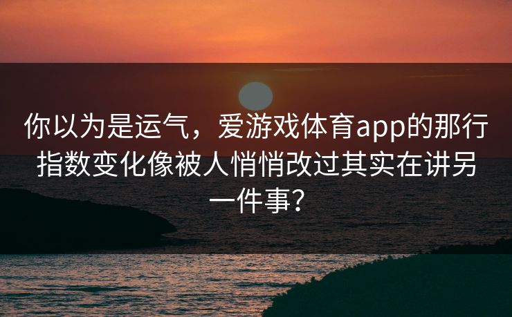 你以为是运气，爱游戏体育app的那行指数变化像被人悄悄改过其实在讲另一件事？