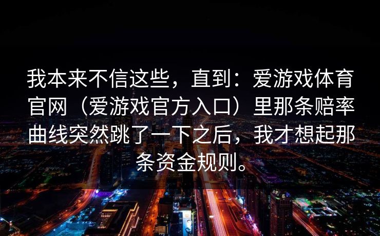 我本来不信这些，直到：爱游戏体育官网（爱游戏官方入口）里那条赔率曲线突然跳了一下之后，我才想起那条资金规则。