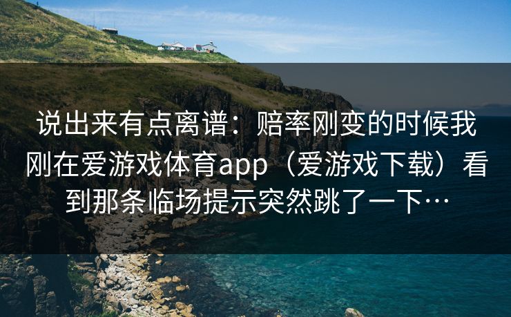说出来有点离谱：赔率刚变的时候我刚在爱游戏体育app（爱游戏下载）看到那条临场提示突然跳了一下…
