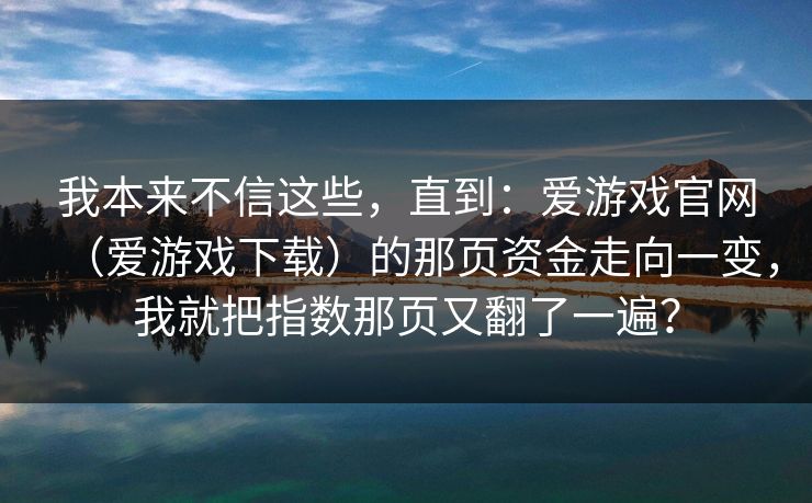 我本来不信这些，直到：爱游戏官网（爱游戏下载）的那页资金走向一变，我就把指数那页又翻了一遍？