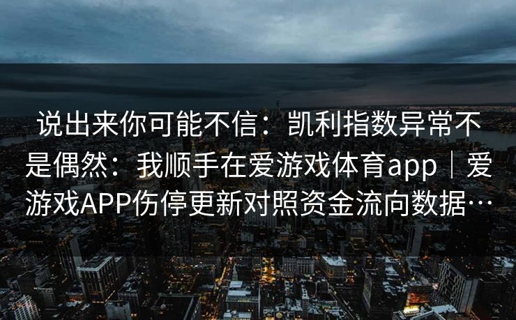 说出来你可能不信：凯利指数异常不是偶然：我顺手在爱游戏体育app｜爱游戏APP伤停更新对照资金流向数据…